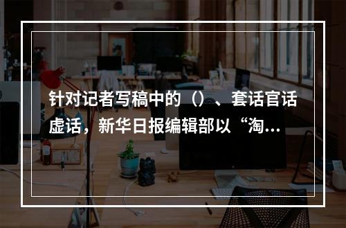 针对记者写稿中的（）、套话官话虚话，新华日报编辑部以“淘宝体