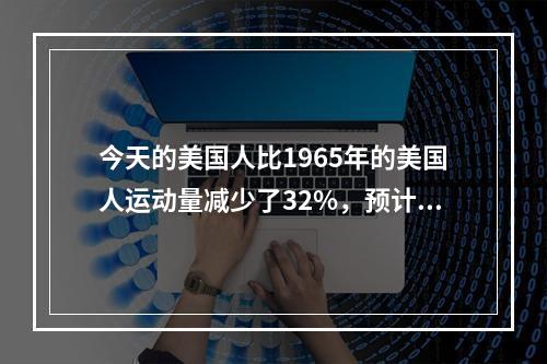 今天的美国人比1965年的美国人运动量减少了32%，预计到2