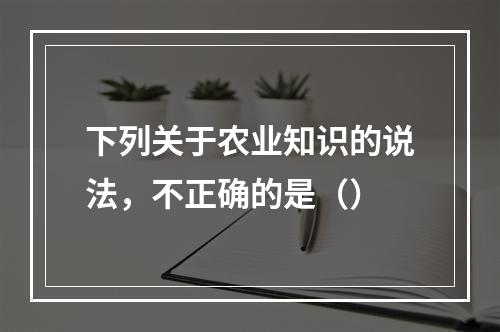 下列关于农业知识的说法，不正确的是（）