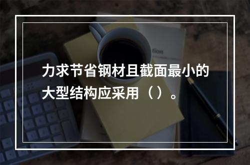 力求节省钢材且截面最小的大型结构应采用（ ）。