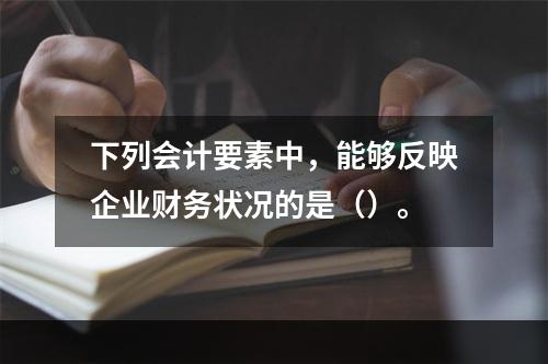 下列会计要素中，能够反映企业财务状况的是（）。