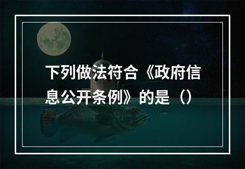 下列做法符合《政府信息公开条例》的是（）