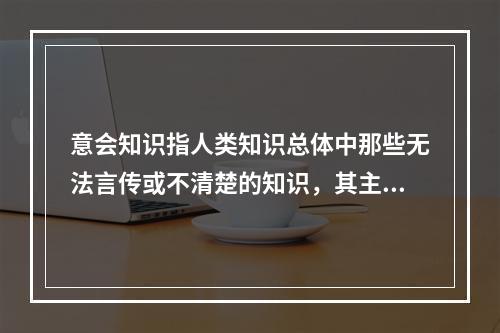 意会知识指人类知识总体中那些无法言传或不清楚的知识，其主要载