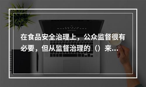 在食品安全治理上，公众监督很有必要，但从监督治理的（）来看，