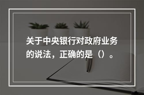 关于中央银行对政府业务的说法，正确的是（）。