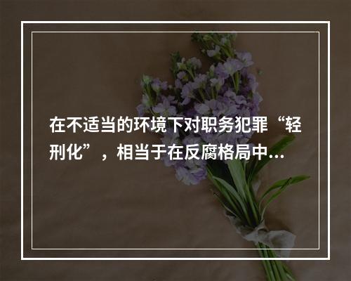 在不适当的环境下对职务犯罪“轻刑化”，相当于在反腐格局中留了