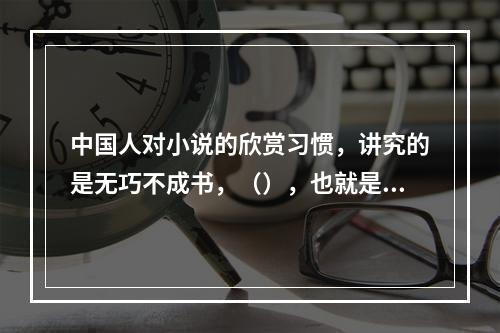 中国人对小说的欣赏习惯，讲究的是无巧不成书，（），也就是不喜