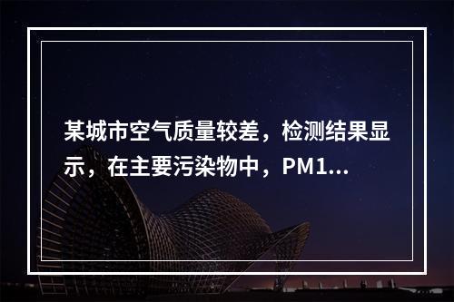 某城市空气质量较差，检测结果显示，在主要污染物中，PM10颗