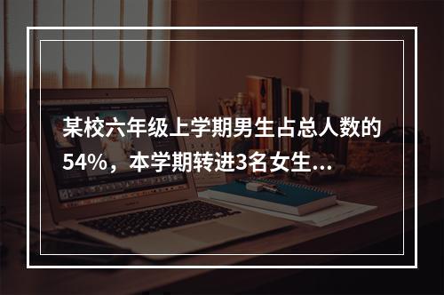 某校六年级上学期男生占总人数的54%，本学期转进3名女生，转