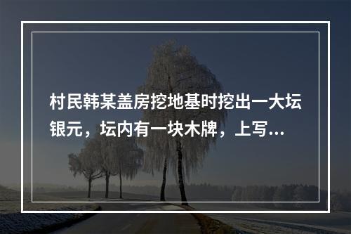 村民韩某盖房挖地基时挖出一大坛银元，坛内有一块木牌，上写“为