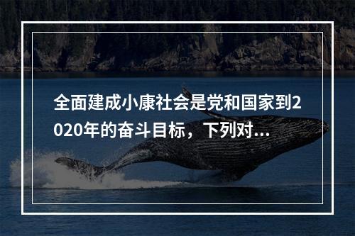 全面建成小康社会是党和国家到2020年的奋斗目标，下列对于小