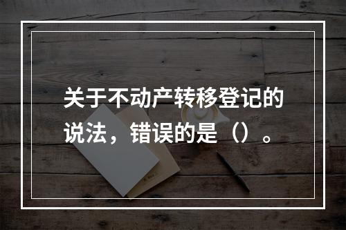 关于不动产转移登记的说法，错误的是（）。