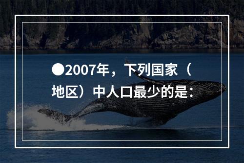 ●2007年，下列国家（地区）中人口最少的是：