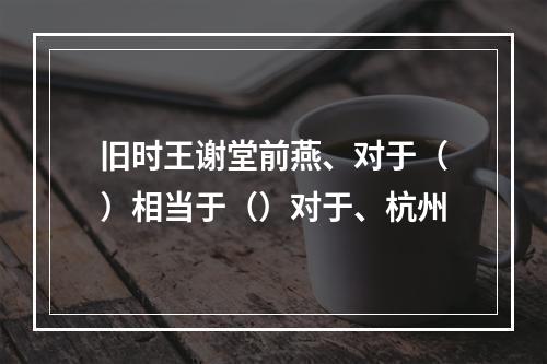 旧时王谢堂前燕、对于（）相当于（）对于、杭州