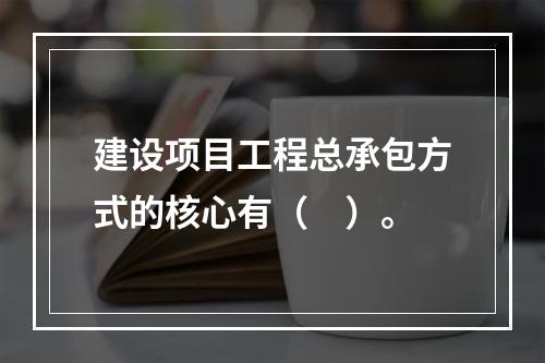 建设项目工程总承包方式的核心有（　）。