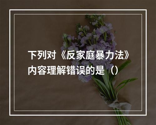 下列对《反家庭暴力法》内容理解错误的是（）