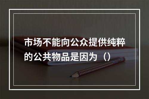 市场不能向公众提供纯粹的公共物品是因为（）