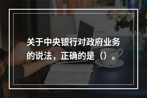 关于中央银行对政府业务的说法，正确的是（）。