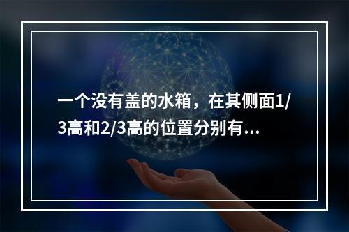 一个没有盖的水箱，在其侧面1/3高和2/3高的位置分别有A、