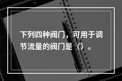 下列四种阀门，可用于调节流量的阀门是（）。