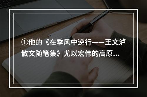 ①他的《在季风中逆行——王文泸散文随笔集》尤以宏伟的高原风光