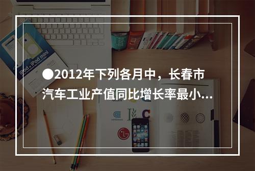 ●2012年下列各月中，长春市汽车工业产值同比增长率最小的是