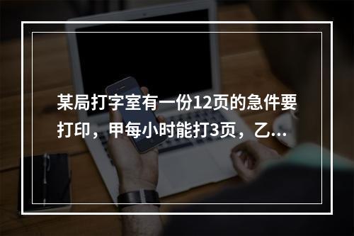 某局打字室有一份12页的急件要打印，甲每小时能打3页，乙每小