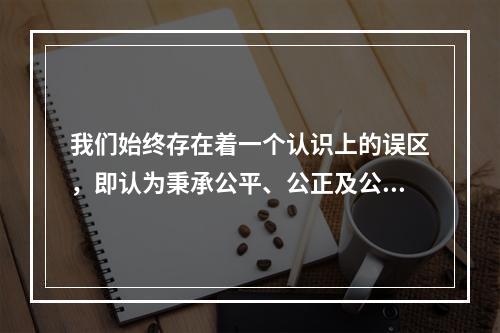 我们始终存在着一个认识上的误区，即认为秉承公平、公正及公心，