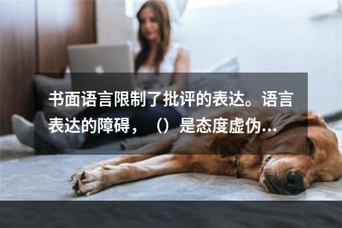 书面语言限制了批评的表达。语言表达的障碍，（）是态度虚伪，（