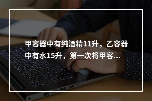 甲容器中有纯酒精11升，乙容器中有水15升，第一次将甲容器中