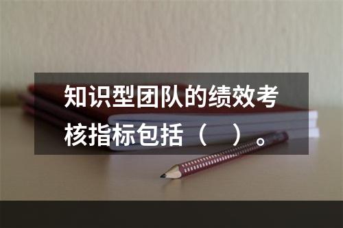 知识型团队的绩效考核指标包括（　）。