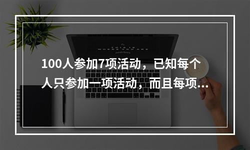 100人参加7项活动，已知每个人只参加一项活动，而且每项活动