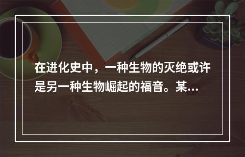 在进化史中，一种生物的灭绝或许是另一种生物崛起的福音。某研究