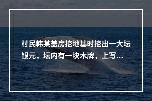 村民韩某盖房挖地基时挖出一大坛银元，坛内有一块木牌，上写“为