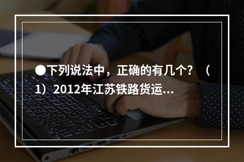 ●下列说法中，正确的有几个？（1）2012年江苏铁路货运量、