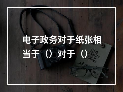 电子政务对于纸张相当于（）对于（）