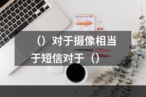 （）对于摄像相当于短信对于（）