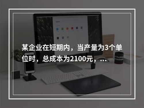 某企业在短期内，当产量为3个单位时，总成本为2100元，当产