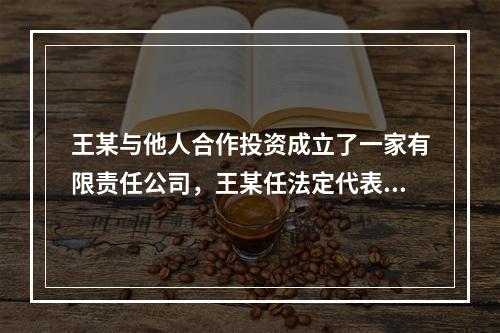 王某与他人合作投资成立了一家有限责任公司，王某任法定代表人。