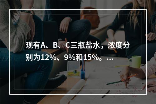 现有A、B、C三瓶盐水，浓度分别为12%、9%和15%。如果