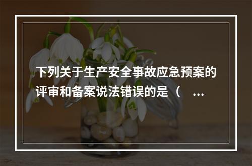 下列关于生产安全事故应急预案的评审和备案说法错误的是（　）。