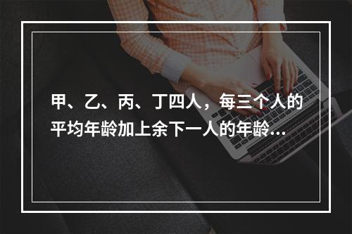 甲、乙、丙、丁四人，每三个人的平均年龄加上余下一人的年龄分别