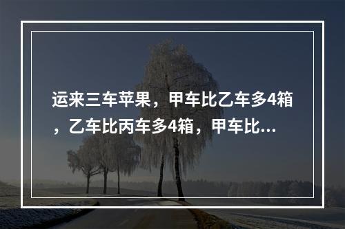 运来三车苹果，甲车比乙车多4箱，乙车比丙车多4箱，甲车比乙车