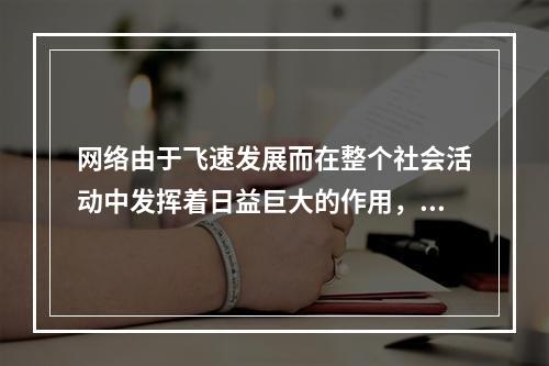 网络由于飞速发展而在整个社会活动中发挥着日益巨大的作用，由于