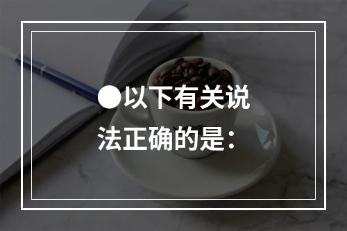 ●以下有关说法正确的是：