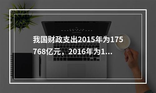 我国财政支出2015年为175768亿元，2016年为187