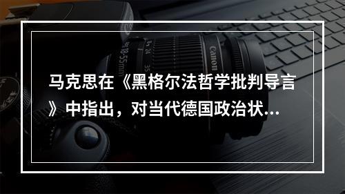 马克思在《黑格尔法哲学批判导言》中指出，对当代德国政治状况作