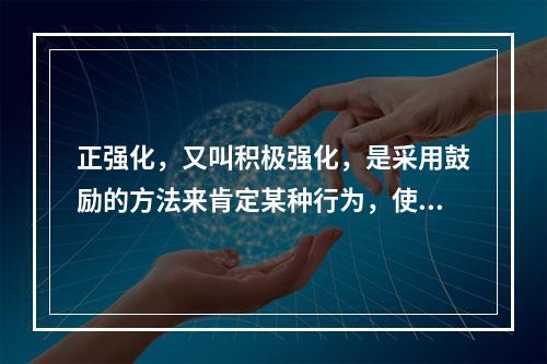 正强化，又叫积极强化，是采用鼓励的方法来肯定某种行为，使个体