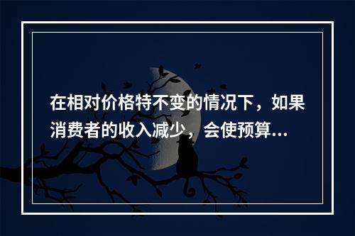 在相对价格特不变的情况下，如果消费者的收入减少，会使预算线（