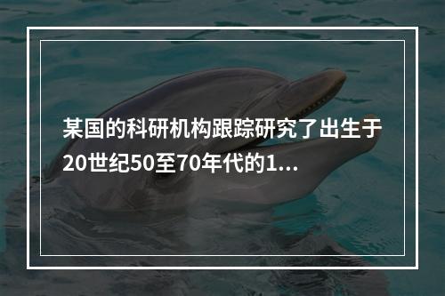 某国的科研机构跟踪研究了出生于20世纪50至70年代的1万多